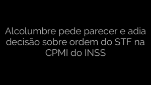 ​Alcolumbre pede parecer e adia decisão sobre ordem do STF na CPMI do INSS 